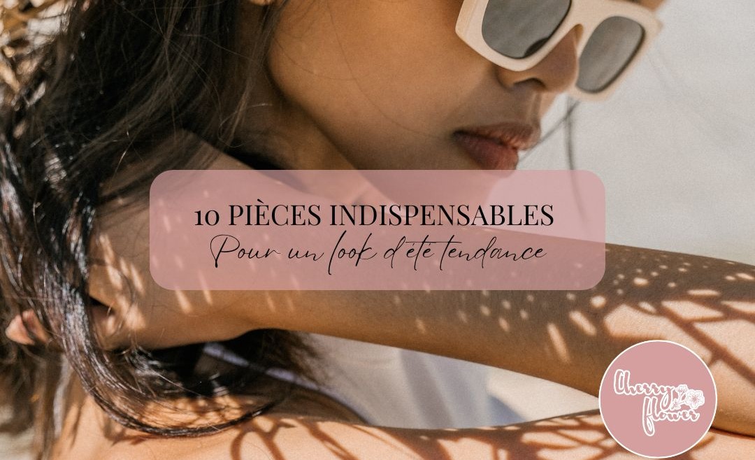 10 pièces indispensables pour un look d’été tendance